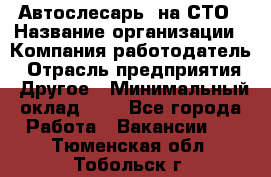 Автослесарь. на СТО › Название организации ­ Компания-работодатель › Отрасль предприятия ­ Другое › Минимальный оклад ­ 1 - Все города Работа » Вакансии   . Тюменская обл.,Тобольск г.